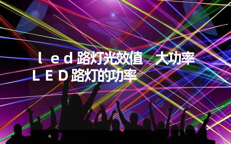 led路灯光效值 大功率LED路灯的功率